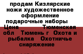 продам Кизлярские ножи художественное оформление(подарочные наборы) › Цена ­ 1 300 - Тюменская обл., Тюмень г. Охота и рыбалка » Охотничье снаряжение   